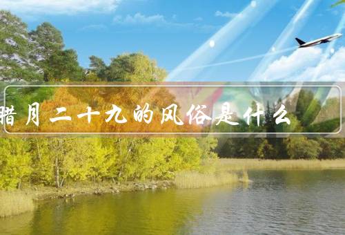 腊月二十九的风俗是什么（祭祀祖先／贴春联／煮元宵）