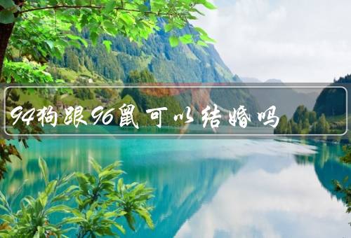 94狗跟96鼠可以结婚吗（94狗跟96鼠可以结婚吗）