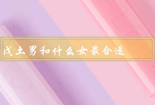 戊土男和什么女最合适（互补相生的女性／温柔体贴的女性）