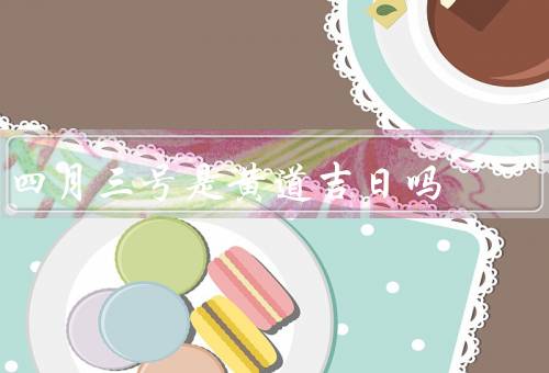 四月三号是黄道吉日吗（四月三号与黄道吉日的定义）