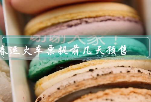 春运火车票提前几天预售（好处、时间、提前购票注意事项）