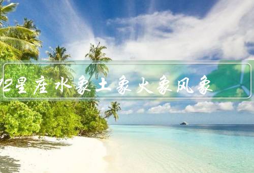 12星座水象土象火象风象（水象星座／土象星座／火象星座）