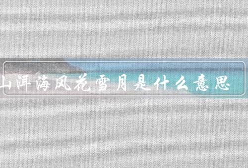 苍山洱海风花雪月是什么意思，苍山洱海、风花雪月、意义