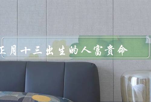 正月十三出生的人富贵命，命运安定／财运亨通／幸福美满
