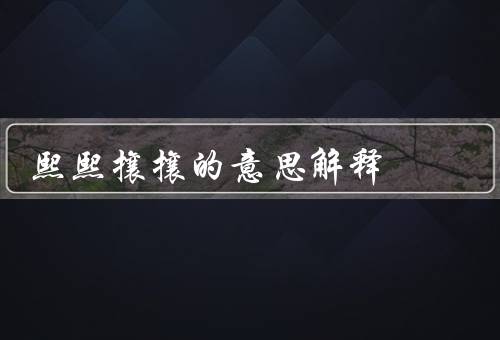 熙熙攘攘的意思解释，含义／常见应用／总结
