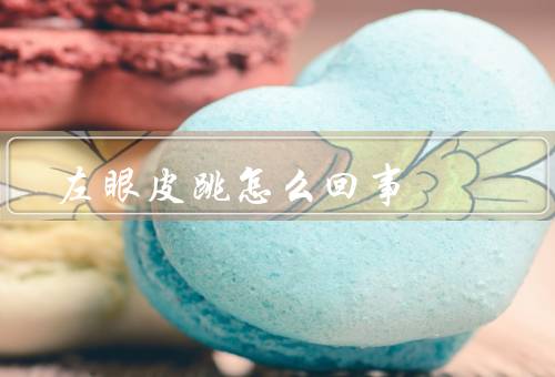左眼皮跳怎么回事（原因、处理方法、何时需要就医）