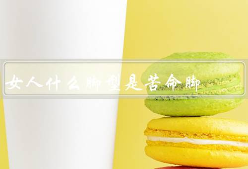女人什么脚型是苦命脚（特征、问题、缓解方法）