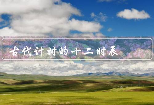 古代计时的十二时辰（起源、应用、现代意义）
