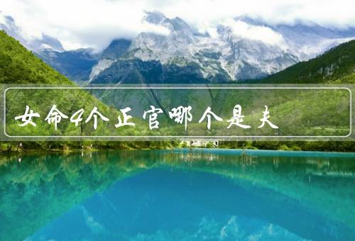 女命4个正官哪个是夫，正印／偏印／偏财