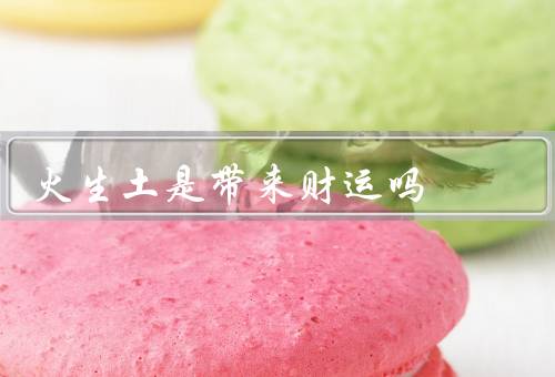 火生土是带来财运吗（布局方式／原理／注意事项）