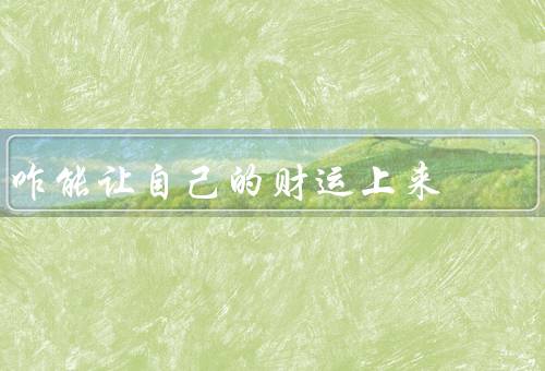 咋能让自己的财运上来（积累财富、良好的财务规划、积极向上的心态）