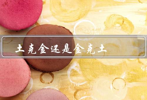 土克金还是金克土（金克土、还是金克土？）