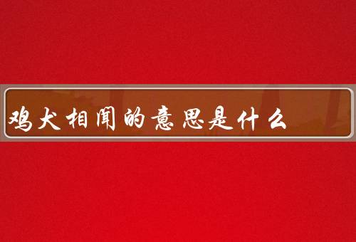 鸡犬相闻的意思是什么（起源、意义、实践）