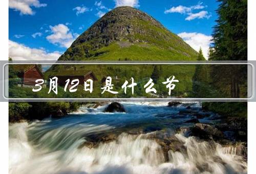 3月12日是什么节（起源、意义、庆祝方式）