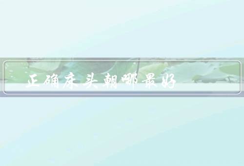 正确床头朝哪最好（朝东最好／朝南次之／朝西北最差）