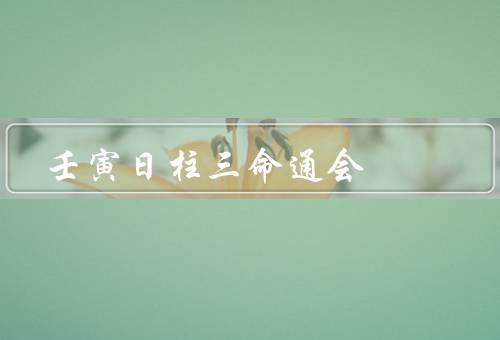 壬寅日柱三命通会，性格特点／年柱的相互关系