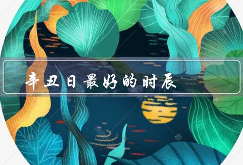 辛丑日最好的时辰（凌晨时辰／早晨时辰／中午时辰）