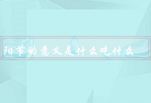 重阳节的意义是什么吃什么，重阳节的意义／重阳糕的由来
