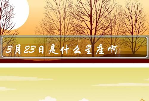 3月23日是什么星座啊，性格特点、爱情观、事业发展