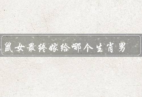 属鼠女最终嫁给哪个生肖男，相互吸引／默契和信任／幸福婚姻