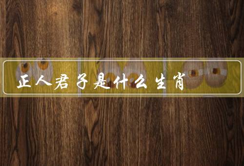 正人君子是什么生肖，品质／行为／重要性