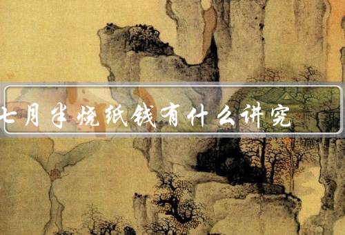 七月半烧纸钱有什么讲究，七月半的来历／纸钱的讲究