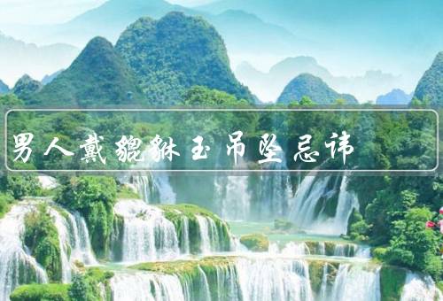 男人戴貔貅玉吊坠忌讳（过多、破损的吊坠、与自己生肖相冲的吊坠）