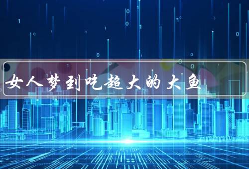 女人梦到吃超大的大鱼，潜意识的愿望、追求成就的动力、未来的展望