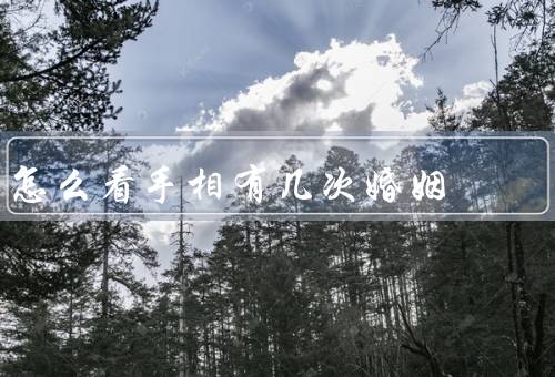 怎么看手相有几次婚姻（位置和形状、数量、其他手相特征参考）