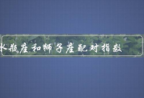 水瓶座和狮子座配对指数，吸引力／冲突和矛盾／互相成长