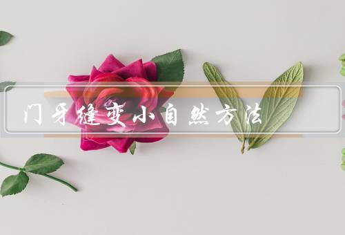 门牙缝变小自然方法（门牙／调整咬合姿势／坚持口腔保健）