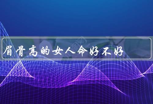 眉骨高的女人命好不好，，事业有成、命运多舛，容易遭受挫折