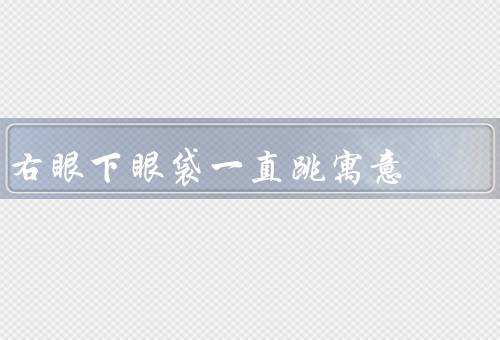 右眼下眼袋一直跳寓意，右眼下眼袋一直跳的寓意／民俗解读