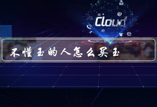 不懂玉的人怎么买玉，真伪／价值／购买注意事项