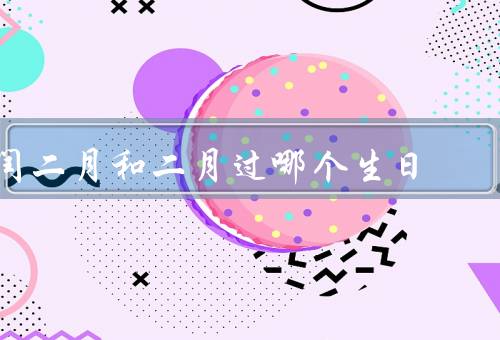 闰二月和二月过哪个生日（闰二月的由来／二月份的生日／结语）