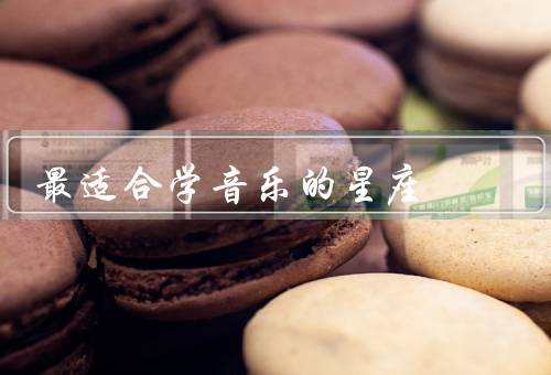 最适合学音乐的星座，最适合学星座／优势／方法