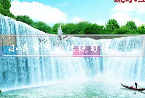 小满节气的传统习俗，祈福祭祀／清扫房屋／品尝小满食物