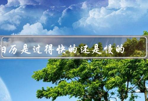 阳历是过得快的还是慢的，因人而异、年龄有关、经历有关