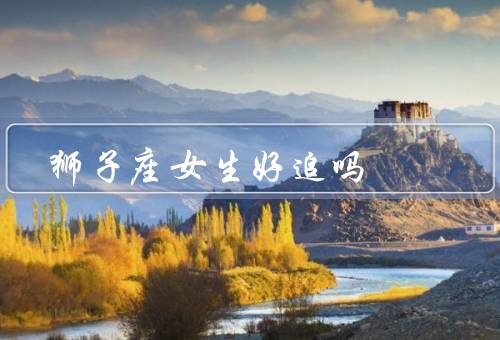 狮子座女生好追吗，自我意识强、挑剔和要求高、追求和浪漫