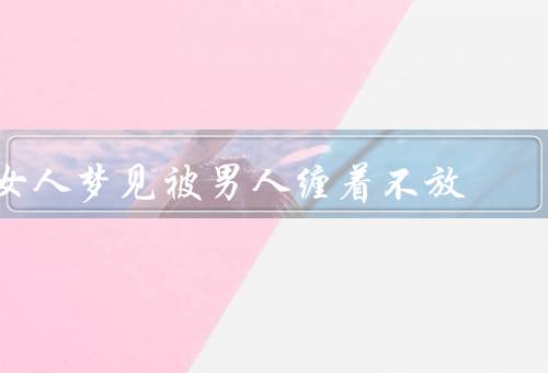女人梦见被男人缠着不放，女人的恐惧、自我保护的意识