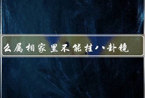 什么属相家里不能挂八卦镜，煞气冲突／八卦镜反应／家庭和谐