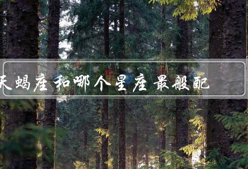 天蝎座和哪个星座最般配，白羊座、双鱼座、摩羯座