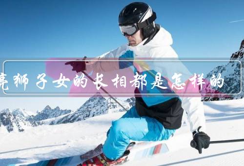 月亮狮子女的长相都是怎样的，自信与傲气、女王范儿、笑容如花