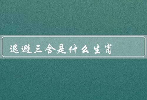 退避三舍是什么生肖，来历／在生活中的应用／总结