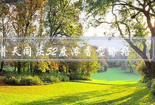 普天同庆52度浓香型价格，产地与品牌／产品特点／价格