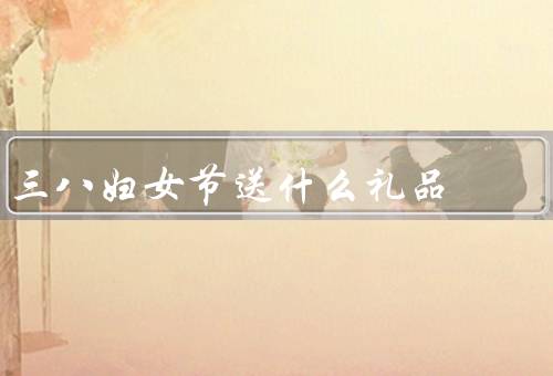 三八妇女节送什么礼品（美妆礼品／鲜花礼品／手工礼品）