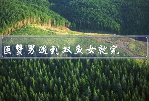 巨蟹男遇到双鱼女就完（初遇、相知、完美结合）