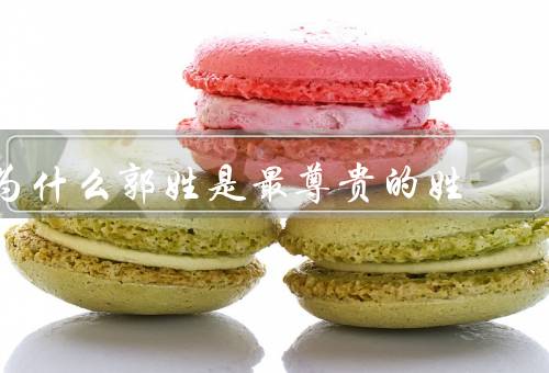 为什么郭姓是最尊贵的姓，起源深远、寓意高尚、家族气节