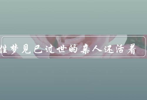 女性梦见已过世的亲人还活着（回忆与怀念、情感的延续、心理的寄托）