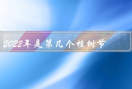 2022年是第几个植树节（起源／2022年是第几个）